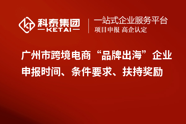 廣州市跨境電商“品牌出?！逼髽I(yè)申報(bào)時(shí)間、條件要求、扶持獎(jiǎng)勵(lì)