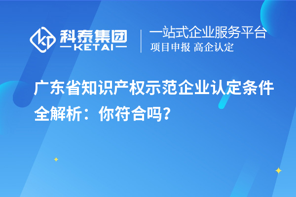 廣東省知識產(chǎn)權(quán)示范企業(yè)認(rèn)定條件全解析：你符合嗎？