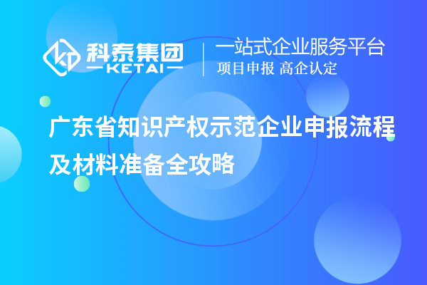 廣東省知識產(chǎn)權(quán)示范企業(yè)申報(bào)流程及材料準(zhǔn)備全攻略