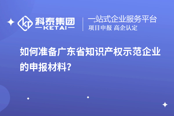 如何準(zhǔn)備廣東省知識產(chǎn)權(quán)示范企業(yè)的申報(bào)材料？