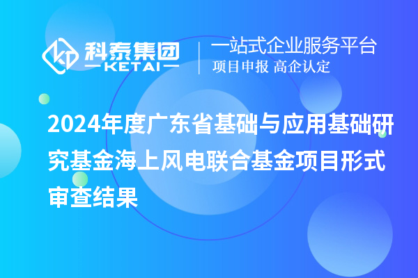 2024年度廣東省基礎(chǔ)與應(yīng)用基礎(chǔ)研究基金海上風(fēng)電聯(lián)合基金項目形式審查結(jié)果