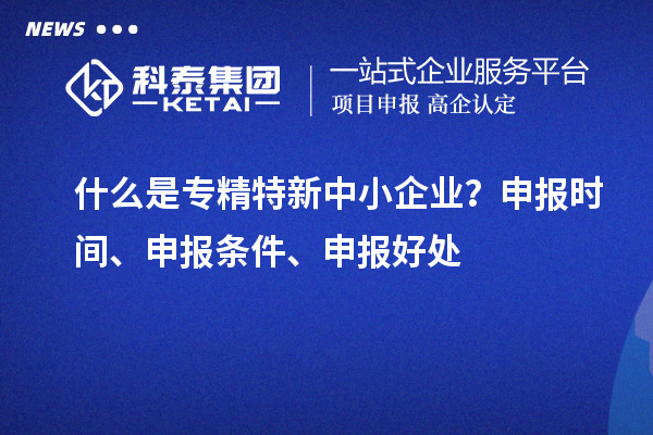 什么是專精特新中小企業(yè)？申報(bào)時(shí)間、申報(bào)條件、申報(bào)好處