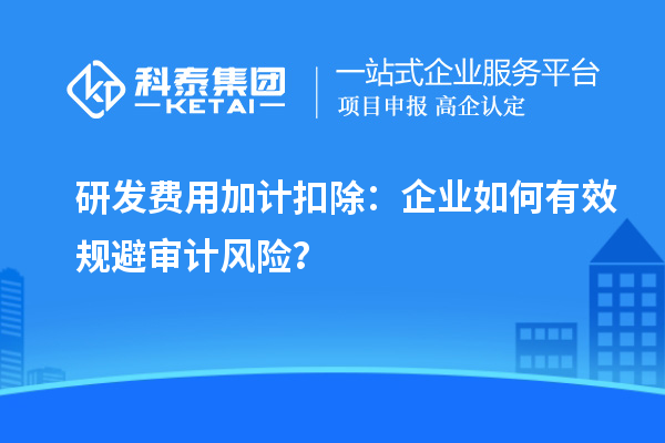 研發(fā)費用加計扣除：企業(yè)如何有效規(guī)避審計風(fēng)險？