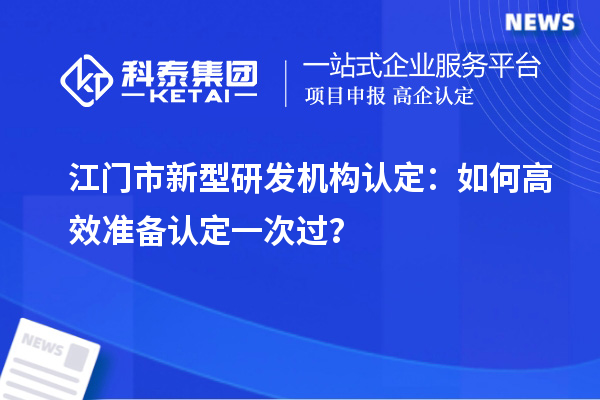 江門市新型研發(fā)機(jī)構(gòu)認(rèn)定：如何高效準(zhǔn)備認(rèn)定一次過？
