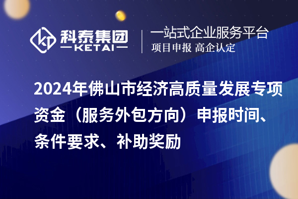 2024年佛山市經(jīng)濟(jì)高質(zhì)量發(fā)展專(zhuān)項(xiàng)資金（服務(wù)外包方向）申報(bào)時(shí)間、條件要求、補(bǔ)助獎(jiǎng)勵(lì)