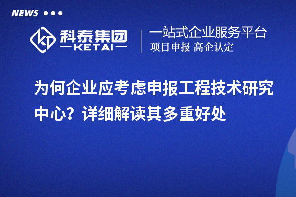 為何企業(yè)應(yīng)考慮申報(bào)工程技術(shù)研究中心？詳細(xì)解讀其多重好處
