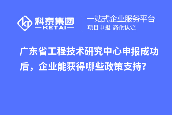 廣東省工程技術(shù)研究中心申報成功后，企業(yè)能獲得哪些政策支持？