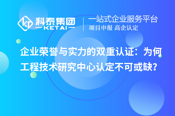 企業(yè)榮譽與實力的雙重認(rèn)證：為何工程技術(shù)研究中心認(rèn)定不可或缺？