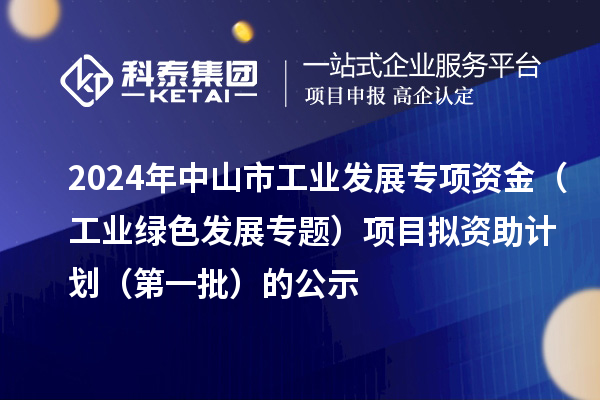 2024年中山市工業(yè)發(fā)展專項(xiàng)資金（工業(yè)綠色發(fā)展專題）項(xiàng)目擬資助計(jì)劃（第一批）的公示