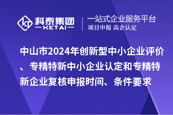 中山市2024年創(chuàng)新型中小企業(yè)評(píng)價(jià)、專精特新中小企業(yè)認(rèn)定和2021年專精特新企業(yè)復(fù)核申報(bào)時(shí)間、條件要求