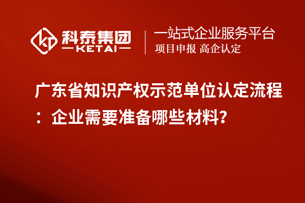 廣東省知識(shí)產(chǎn)權(quán)示范單位認(rèn)定流程：企業(yè)需要準(zhǔn)備哪些材料？