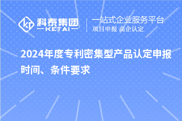 2024年度專利密集型產(chǎn)品認定申報時間、條件要求