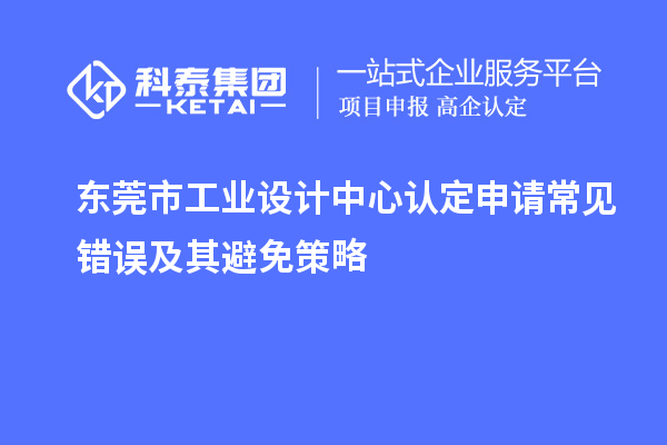 東莞市工業(yè)設(shè)計中心認(rèn)定申請常見錯誤及其避免策略