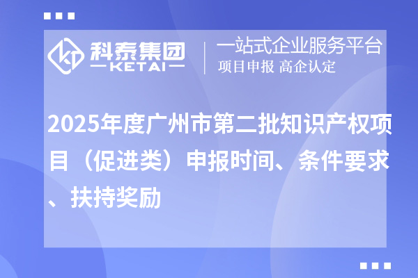 2025年度廣州市第二批知識(shí)產(chǎn)權(quán)項(xiàng)目（促進(jìn)類）申報(bào)時(shí)間、條件要求、扶持獎(jiǎng)勵(lì)