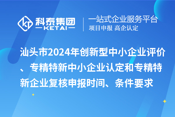 汕頭市2024年創(chuàng)新型中小企業(yè)評(píng)價(jià)、專精特新中小企業(yè)認(rèn)定和2021年專精特新中小企業(yè)復(fù)核申報(bào)時(shí)間、條件要求