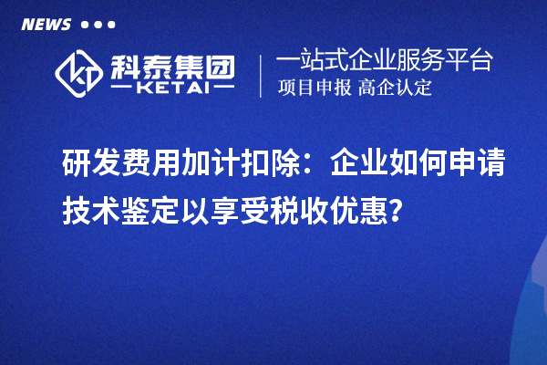 研發(fā)費用加計扣除：企業(yè)如何申請技術(shù)鑒定以享受稅收優(yōu)惠？