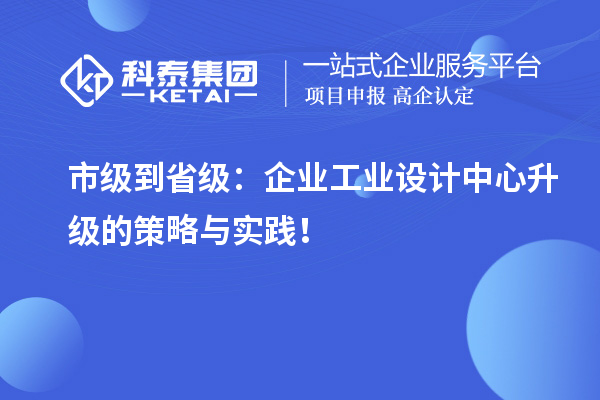 市級到省級：企業(yè)工業(yè)設(shè)計中心升級的策略與實踐！