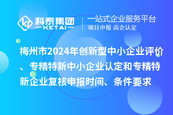 梅州市2024年創(chuàng)新型中小企業(yè)評價、專精特新中小企業(yè)認定和2021年專精特新中小企業(yè)復(fù)核申報時間、條件要求