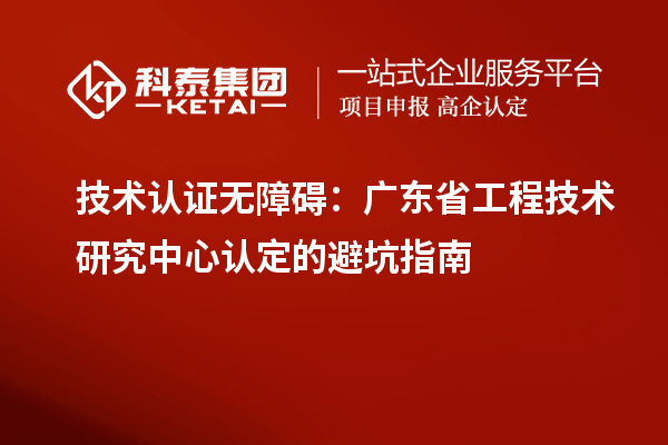 技術(shù)認(rèn)證無障礙：廣東<a href=http://www.xljuanlianmen.com/fuwu/gongchengzhongxin.html target=_blank class=infotextkey>省工程技術(shù)研究中心認(rèn)定</a>的避坑指南