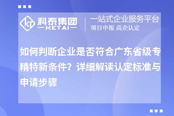如何判斷企業(yè)是否符合廣東省級專精特新條件？詳細(xì)解讀認(rèn)定標(biāo)準(zhǔn)與申請步驟