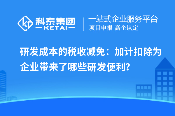 研發(fā)成本的稅收減免：加計(jì)扣除為企業(yè)帶來了哪些研發(fā)便利？