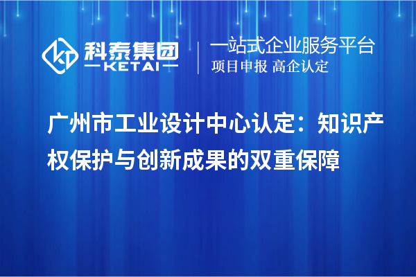 廣州市工業(yè)設(shè)計中心認(rèn)定：知識產(chǎn)權(quán)保護(hù)與創(chuàng)新成果的雙重保障