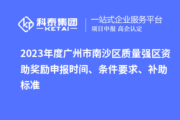 2023年度廣州市南沙區(qū)質(zhì)量強(qiáng)區(qū)資助獎(jiǎng)勵(lì)申報(bào)時(shí)間、條件要求、補(bǔ)助標(biāo)準(zhǔn)