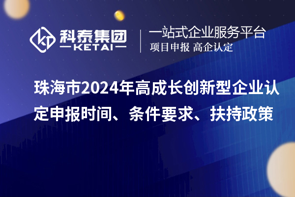 珠海市2024年高成長創(chuàng)新型企業(yè)認(rèn)定申報(bào)時(shí)間、條件要求、扶持政策