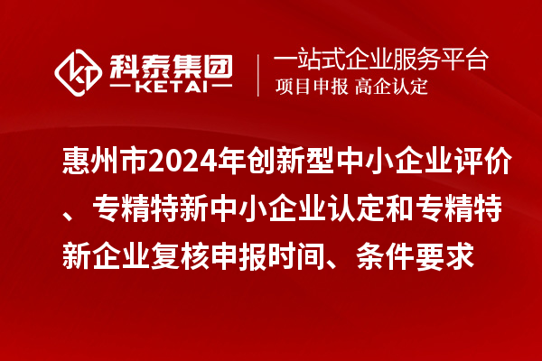 惠州市2024年創(chuàng)新型中小企業(yè)評價、專精特新中小企業(yè)認(rèn)定和2021年專精特新中小企業(yè)復(fù)核申報時間、條件要求
