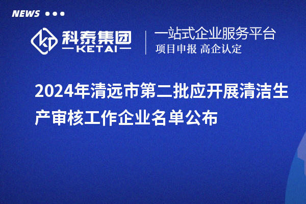 2024年清遠市第二批應(yīng)開展清潔生產(chǎn)審核工作企業(yè)名單公布