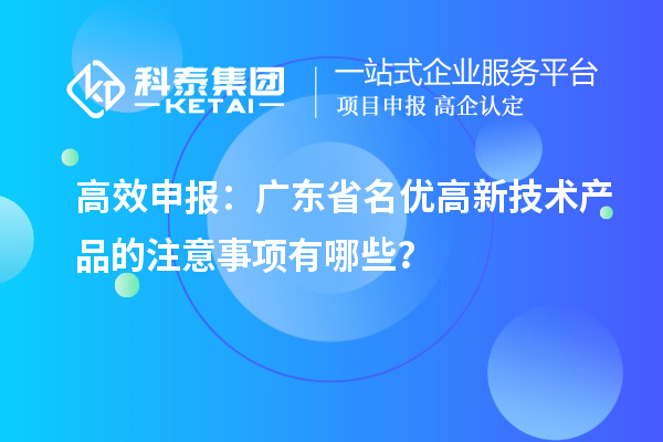 高效申報：廣東省名優(yōu)高新技術產(chǎn)品的注意事項有哪些？