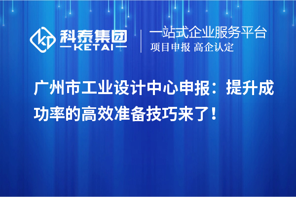 廣州市工業(yè)設(shè)計中心申報：提升成功率的高效準(zhǔn)備技巧來了！