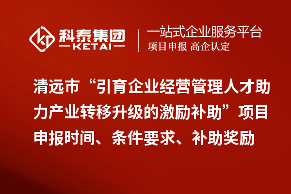 清遠市“引育企業(yè)經(jīng)營管理人才助力產(chǎn)業(yè)轉(zhuǎn)移升級的激勵補助”<a href=http://www.xljuanlianmen.com/shenbao.html target=_blank class=infotextkey>項目申報</a>時間、條件要求、補助獎勵