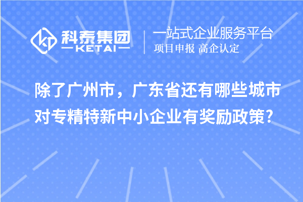 除了廣州市，廣東省還有哪些城市對(duì)專精特新中小企業(yè)有獎(jiǎng)勵(lì)政策?