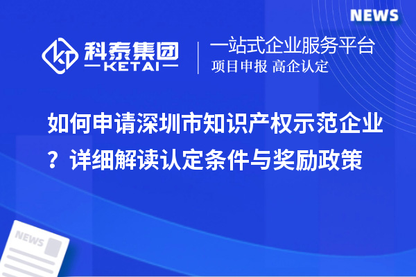 如何申請深圳市知識產權示范企業(yè)？詳細解讀認定條件與獎勵政策
