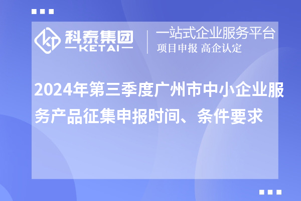 2024年第三季度廣州市中小企業(yè)服務(wù)產(chǎn)品征集申報時間、條件要求