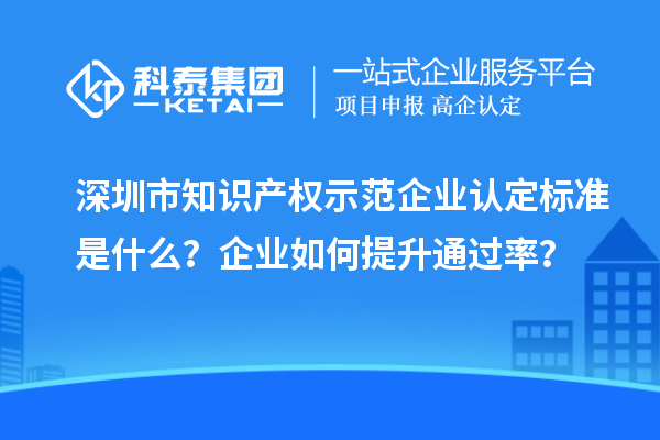 深圳市知識(shí)產(chǎn)權(quán)示范企業(yè)認(rèn)定標(biāo)準(zhǔn)是什么？企業(yè)如何提升通過率？