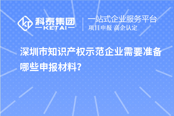 深圳市知識(shí)產(chǎn)權(quán)示范企業(yè)需要準(zhǔn)備哪些申報(bào)材料？