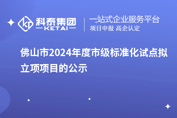 佛山市2024年度市級標(biāo)準(zhǔn)化試點擬立項項目的公示