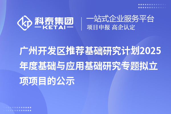 廣州開發(fā)區(qū)推薦基礎(chǔ)研究計劃2025年度基礎(chǔ)與應用基礎(chǔ)研究專題擬立項項目的公示
