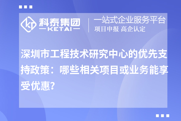 深圳市工程技術(shù)研究中心的優(yōu)先支持政策：哪些相關(guān)項(xiàng)目或業(yè)務(wù)能享受優(yōu)惠？