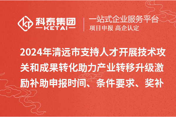 2024年清遠(yuǎn)市支持人才開展技術(shù)攻關(guān)和成果轉(zhuǎn)化助力產(chǎn)業(yè)轉(zhuǎn)移升級激勵補助申報時間、條件要求、獎補標(biāo)準(zhǔn)