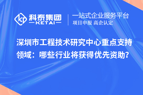 深圳市工程技術(shù)研究中心重點支持領(lǐng)域：哪些行業(yè)將獲得優(yōu)先資助？