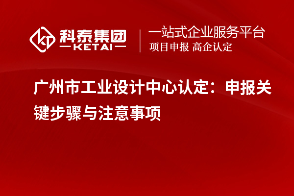 廣州市工業(yè)設(shè)計中心認(rèn)定：申報關(guān)鍵步驟與注意事項