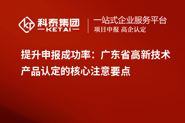 提升申報成功率：廣東省高新技術(shù)產(chǎn)品認定的核心注意要點