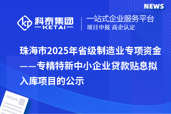 珠海市2025年省級制造業(yè)專項(xiàng)資金——專精特新中小企業(yè)貸款貼息擬入庫項(xiàng)目的公示