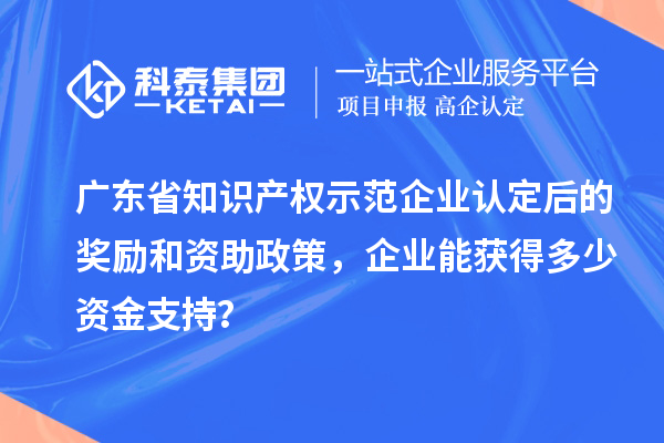 廣東省知識產(chǎn)權示范企業(yè)認定后的獎勵和資助政策，企業(yè)能獲得多少資金支持？