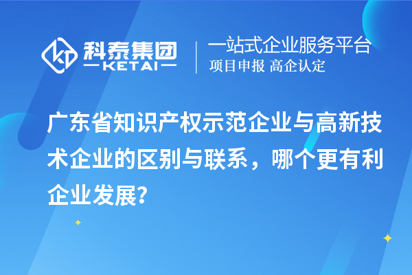 廣東省知識產(chǎn)權(quán)示范企業(yè)與高新技術(shù)企業(yè)的區(qū)別與聯(lián)系，哪個(gè)更有利企業(yè)發(fā)展？