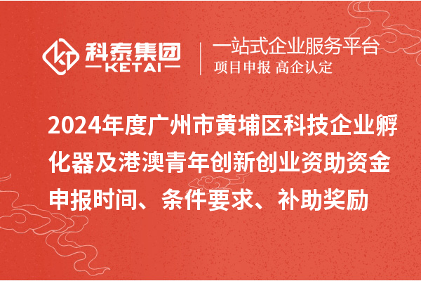 2024年度廣州市黃埔區(qū)科技企業(yè)孵化器及港澳青年創(chuàng)新創(chuàng)業(yè)資助資金申報(bào)時(shí)間、條件要求、補(bǔ)助獎(jiǎng)勵(lì)