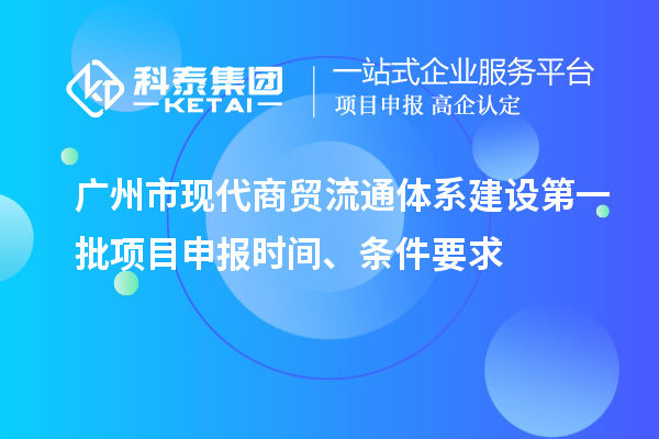 廣州市現(xiàn)代商貿(mào)流通體系建設(shè)第一批項目申報時間、條件要求